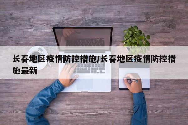 长春地区疫情防控措施/长春地区疫情防控措施最新