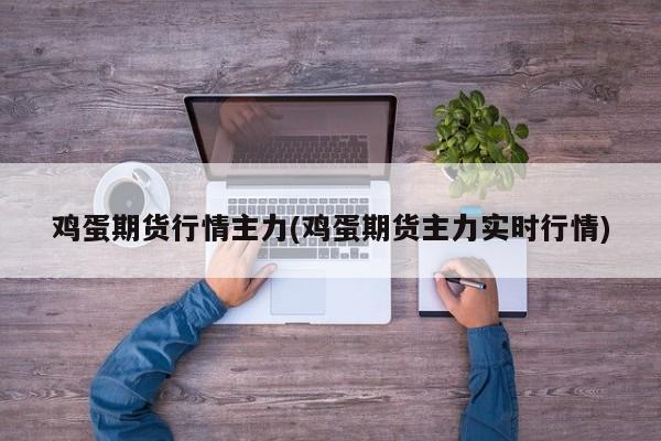 鸡蛋期货行情主力(鸡蛋期货主力实时行情)