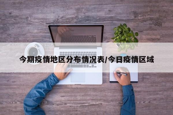 今期疫情地区分布情况表/今日疫情区域