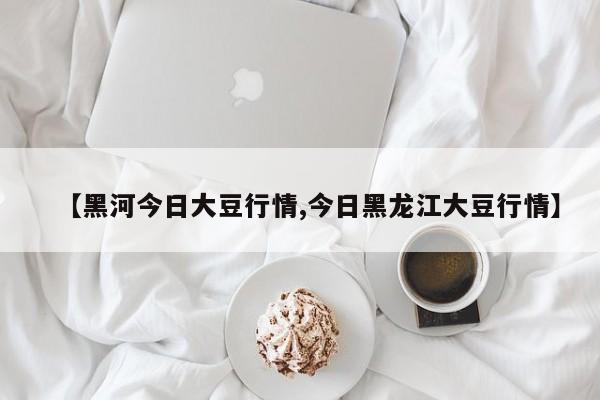 【黑河今日大豆行情,今日黑龙江大豆行情】