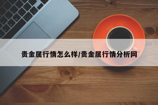 贵金属行情怎么样/贵金属行情分析网