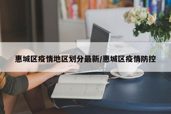 惠城区疫情地区划分最新/惠城区疫情防控