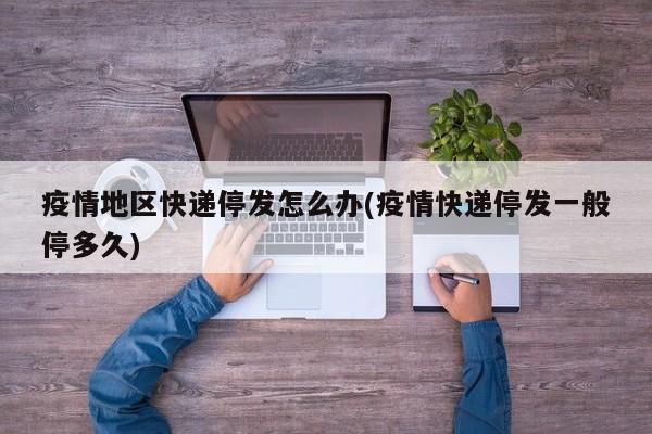 疫情地区快递停发怎么办(疫情快递停发一般停多久)